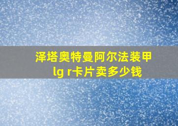 泽塔奥特曼阿尔法装甲lg r卡片卖多少钱